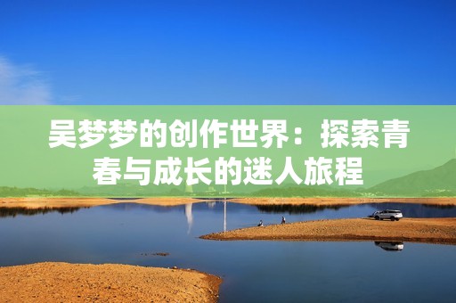 吴梦梦的创作世界：探索青春与成长的迷人旅程