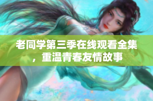 老同学第三季在线观看全集，重温青春友情故事