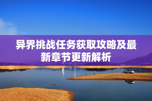 异界挑战任务获取攻略及最新章节更新解析