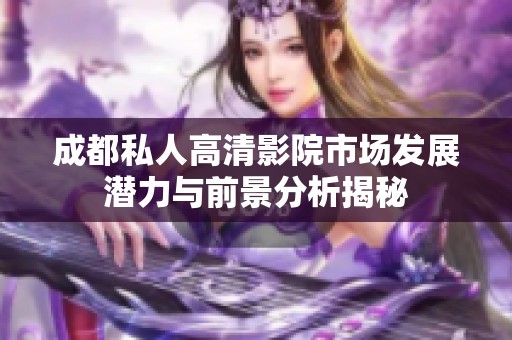 成都私人高清影院市场发展潜力与前景分析揭秘