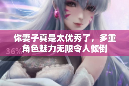 你妻子真是太优秀了，多重角色魅力无限令人倾倒