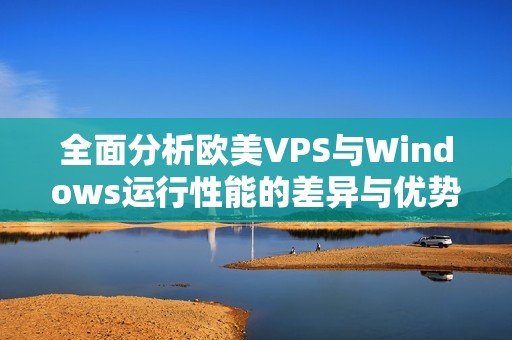 全面分析欧美VPS与Windows运行性能的差异与优势