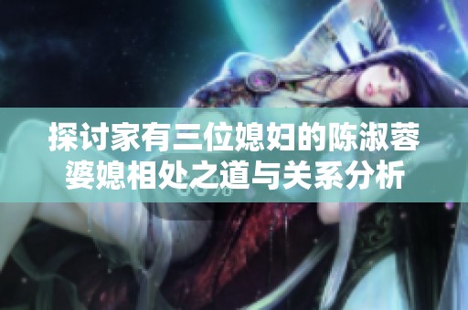 探讨家有三位媳妇的陈淑蓉婆媳相处之道与关系分析