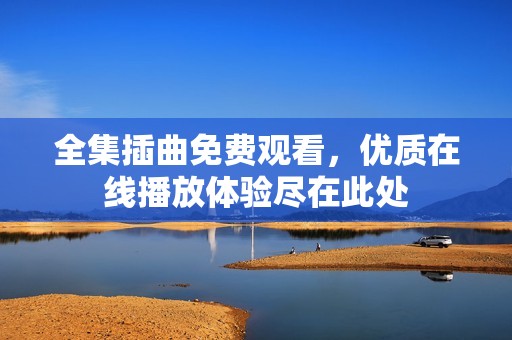 全集插曲免费观看，优质在线播放体验尽在此处