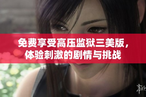 免费享受高压监狱三美版，体验刺激的剧情与挑战