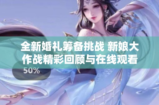 全新婚礼筹备挑战 新娘大作战精彩回顾与在线观看