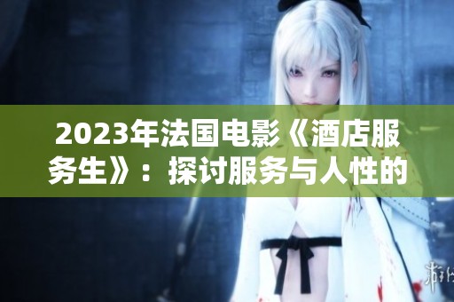 2023年法国电影《酒店服务生》：探讨服务与人性的深刻故事
