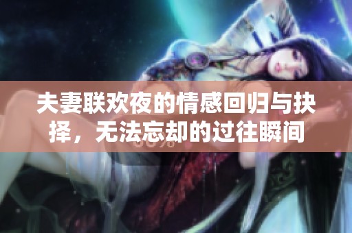 夫妻联欢夜的情感回归与抉择，无法忘却的过往瞬间
