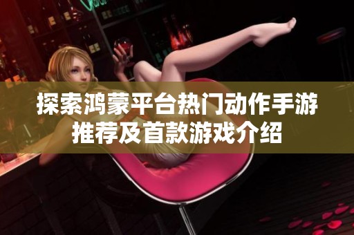 探索鸿蒙平台热门动作手游推荐及首款游戏介绍