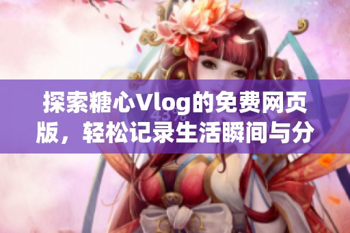 探索糖心Vlog的免费网页版，轻松记录生活瞬间与分享欢乐