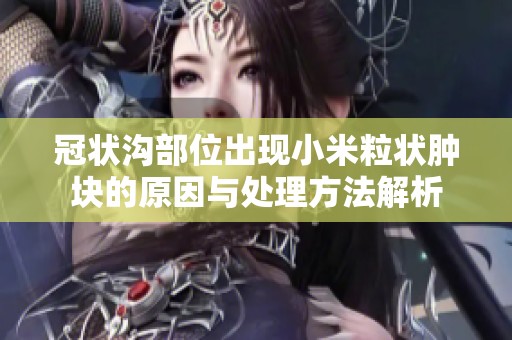 冠状沟部位出现小米粒状肿块的原因与处理方法解析
