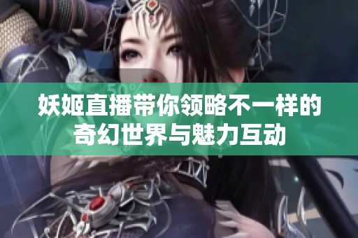 妖姬直播带你领略不一样的奇幻世界与魅力互动
