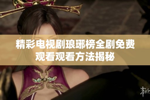 精彩电视剧琅琊榜全剧免费观看观看方法揭秘
