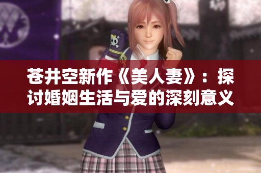 苍井空新作《美人妻》：探讨婚姻生活与爱的深刻意义