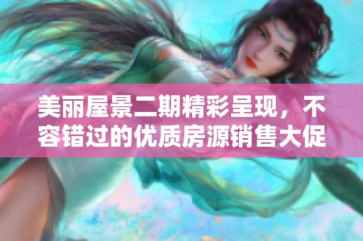 美丽屋景二期精彩呈现，不容错过的优质房源销售大促销