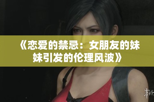 《恋爱的禁忌：女朋友的妹妹引发的伦理风波》