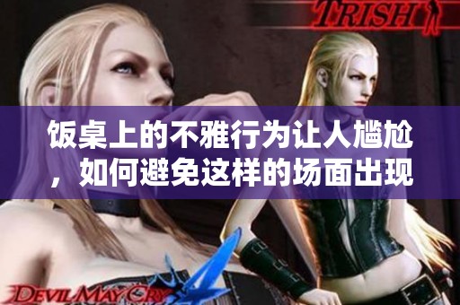 饭桌上的不雅行为让人尴尬，如何避免这样的场面出现