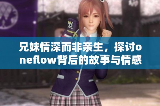 兄妹情深而非亲生，探讨oneflow背后的故事与情感