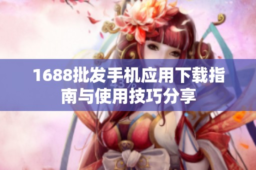 1688批发手机应用下载指南与使用技巧分享