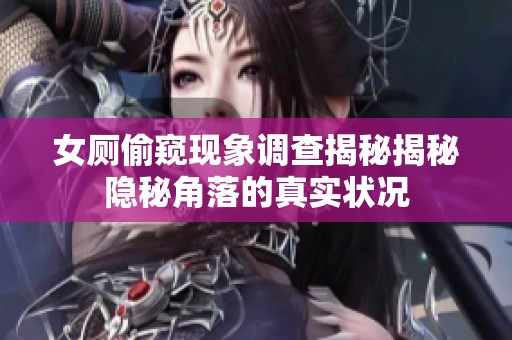 女厕偷窥现象调查揭秘揭秘隐秘角落的真实状况