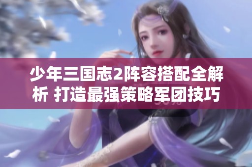 少年三国志2阵容搭配全解析 打造最强策略军团技巧