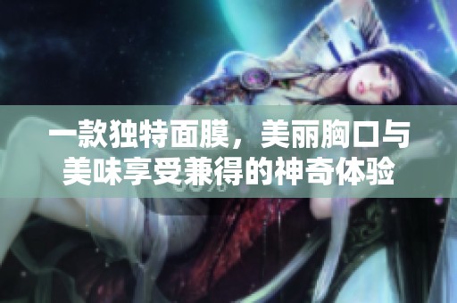 一款独特面膜，美丽胸口与美味享受兼得的神奇体验