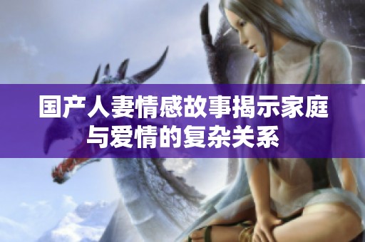国产人妻情感故事揭示家庭与爱情的复杂关系