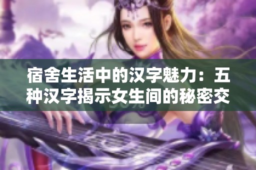 宿舍生活中的汉字魅力：五种汉字揭示女生间的秘密交流方式