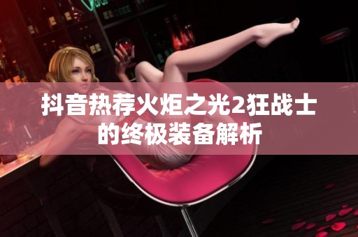抖音热荐火炬之光2狂战士的终极装备解析