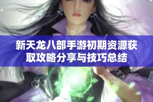 新天龙八部手游初期资源获取攻略分享与技巧总结