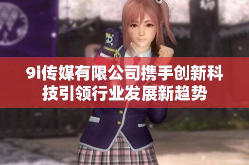9i传媒有限公司携手创新科技引领行业发展新趋势