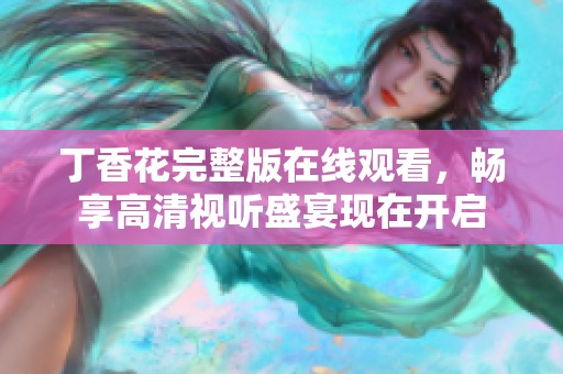 丁香花完整版在线观看，畅享高清视听盛宴现在开启