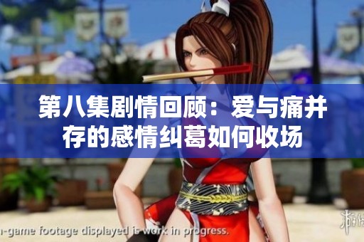 第八集剧情回顾：爱与痛并存的感情纠葛如何收场