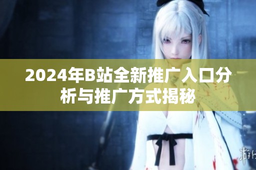 2024年B站全新推广入口分析与推广方式揭秘