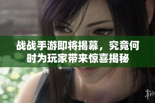 战战手游即将揭幕，究竟何时为玩家带来惊喜揭秘