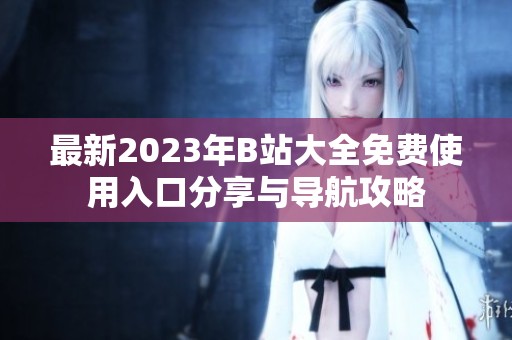 最新2023年B站大全免费使用入口分享与导航攻略