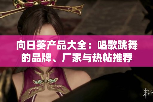 向日葵产品大全：唱歌跳舞的品牌、厂家与热帖推荐