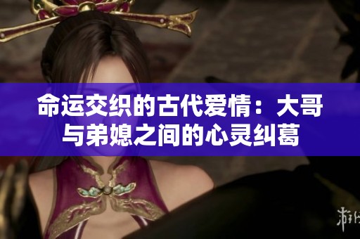 命运交织的古代爱情：大哥与弟媳之间的心灵纠葛