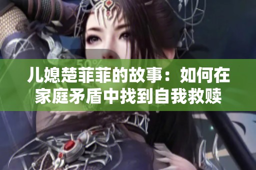 儿媳楚菲菲的故事：如何在家庭矛盾中找到自我救赎