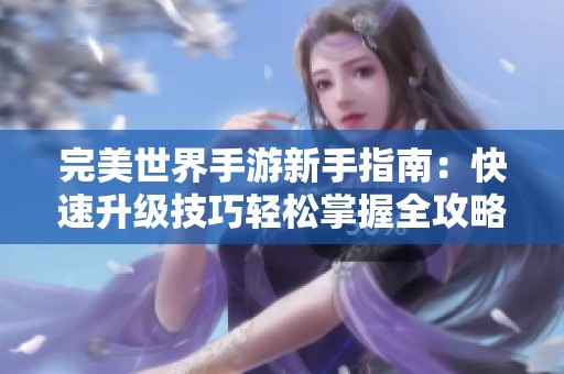 完美世界手游新手指南：快速升级技巧轻松掌握全攻略