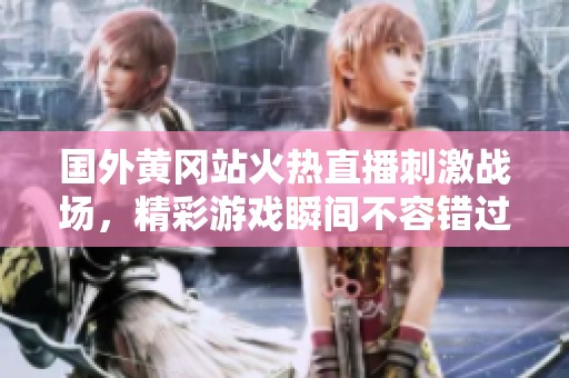 国外黄冈站火热直播刺激战场，精彩游戏瞬间不容错过
