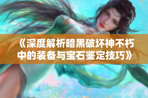 《深度解析暗黑破坏神不朽中的装备与宝石鉴定技巧》