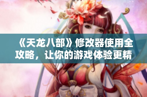 《天龙八部》修改器使用全攻略，让你的游戏体验更精彩！