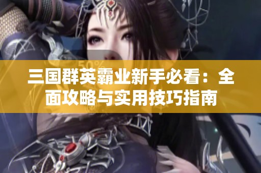 三国群英霸业新手必看：全面攻略与实用技巧指南