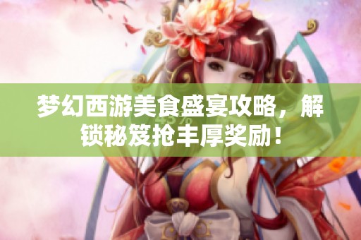 梦幻西游美食盛宴攻略，解锁秘笈抢丰厚奖励！