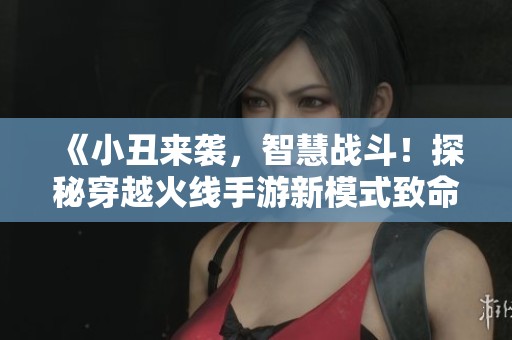 《小丑来袭，智慧战斗！探秘穿越火线手游新模式致命马戏团》