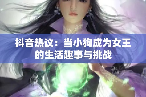 抖音热议：当小狗成为女王的生活趣事与挑战