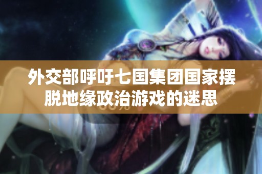 外交部呼吁七国集团国家摆脱地缘政治游戏的迷思