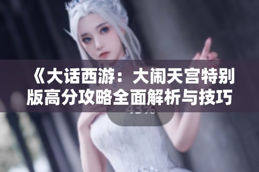 《大话西游：大闹天宫特别版高分攻略全面解析与技巧分享》