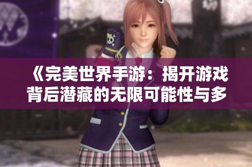 《完美世界手游：揭开游戏背后潜藏的无限可能性与多样体验》